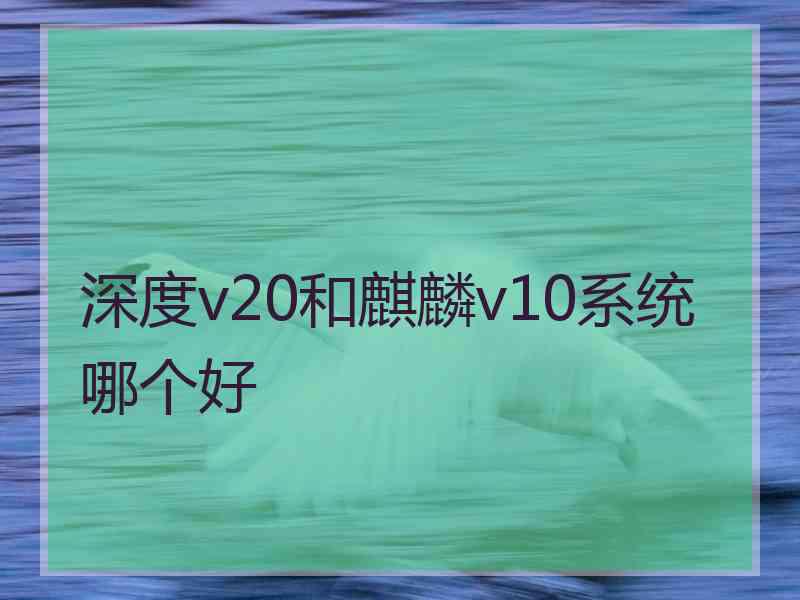 深度v20和麒麟v10系统哪个好