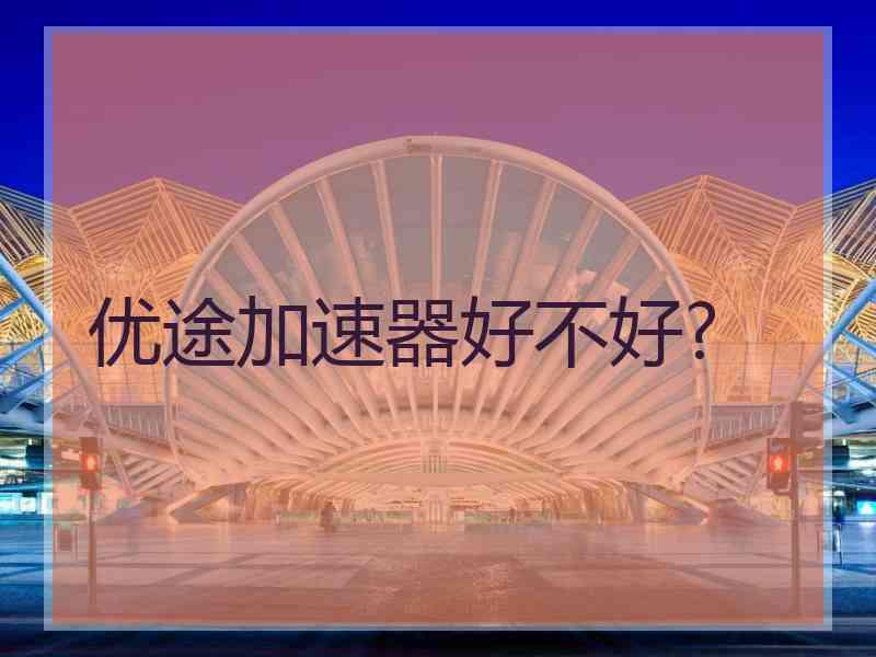 优途加速器好不好?