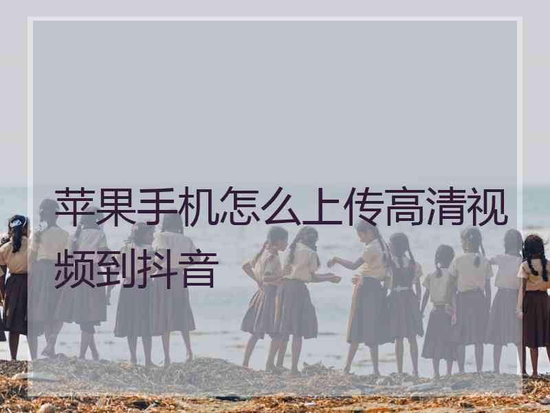 苹果手机怎么上传高清视频到抖音