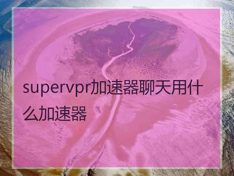 supervpr加速器聊天用什么加速器
