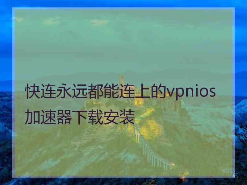 快连永远都能连上的vpnios加速器下载安装