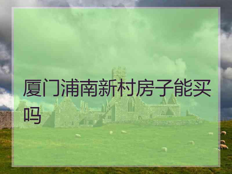 厦门浦南新村房子能买吗