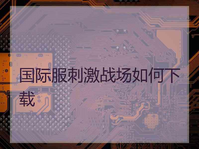 国际服刺激战场如何下载