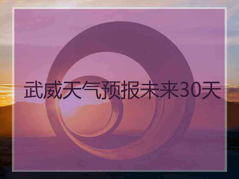武威天气预报未来30天