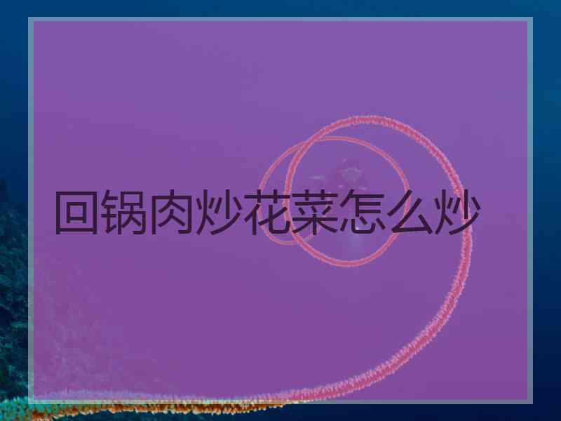 回锅肉炒花菜怎么炒