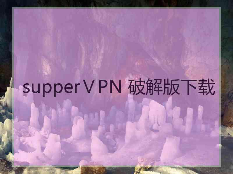 supperⅤPN 破解版下载