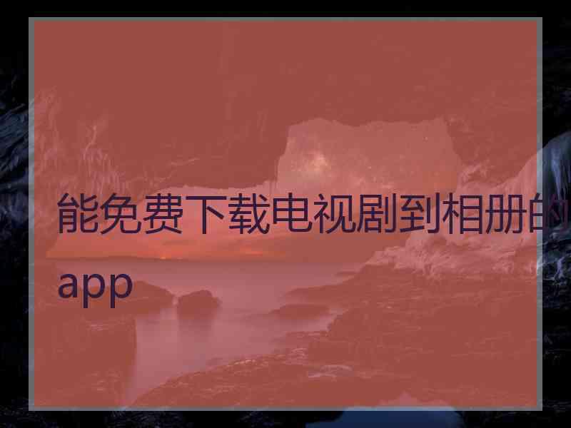 能免费下载电视剧到相册的app