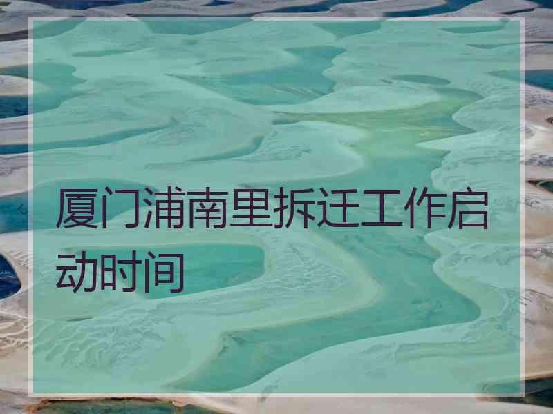 厦门浦南里拆迁工作启动时间