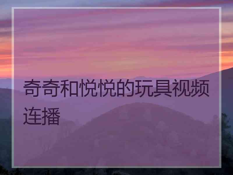 奇奇和悦悦的玩具视频连播