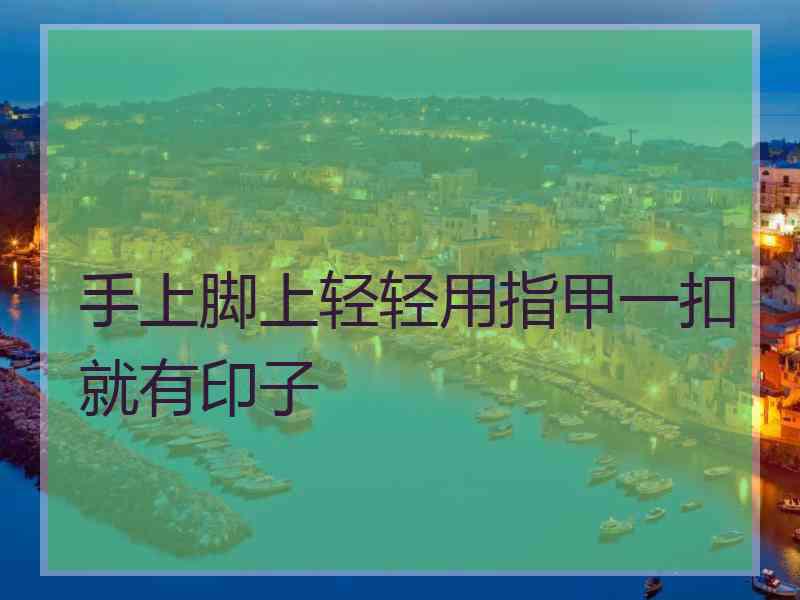 手上脚上轻轻用指甲一扣就有印子