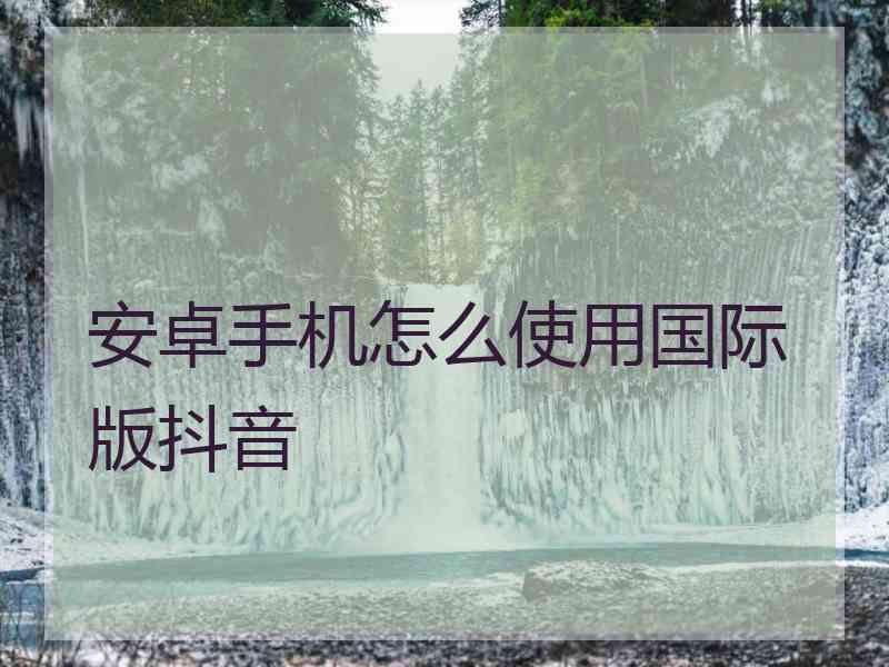 安卓手机怎么使用国际版抖音