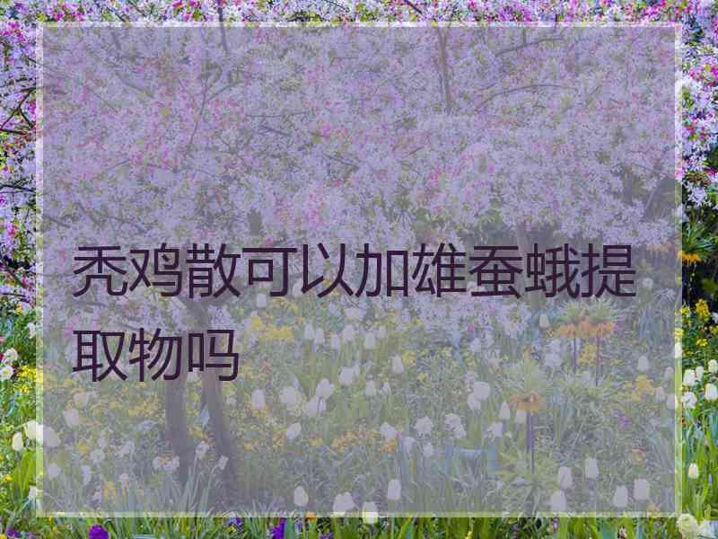 秃鸡散可以加雄蚕蛾提取物吗