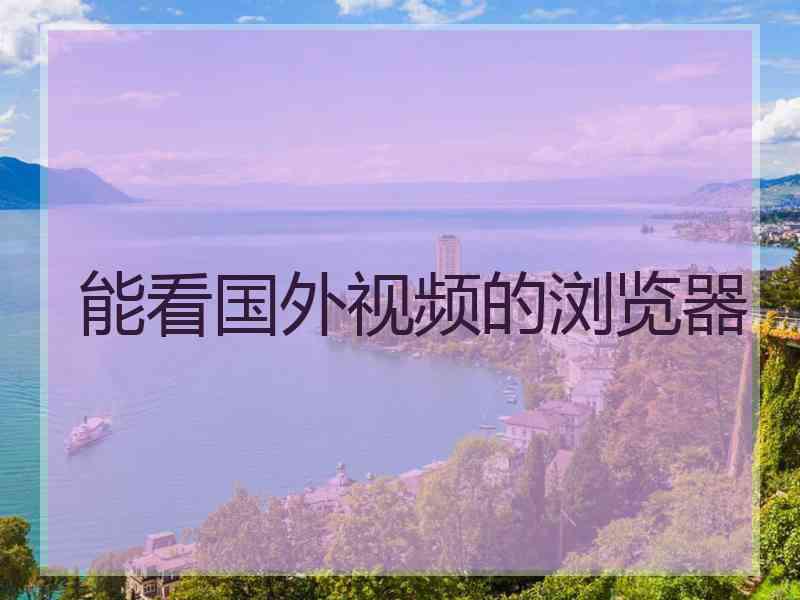 能看国外视频的浏览器