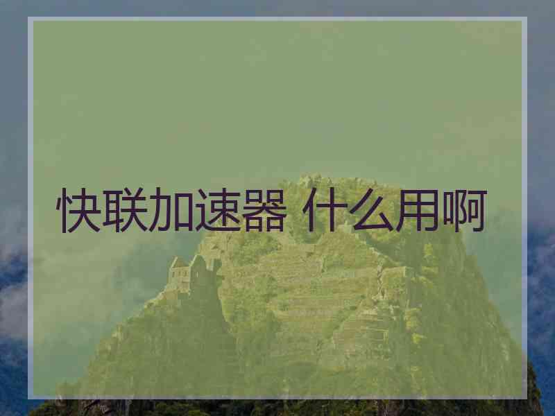 快联加速器 什么用啊