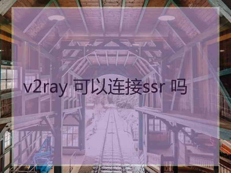 v2ray 可以连接ssr 吗