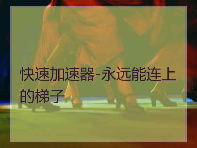 快速加速器-永远能连上的梯子