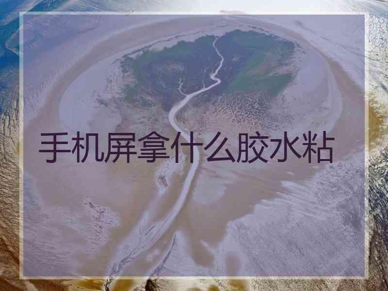 手机屏拿什么胶水粘