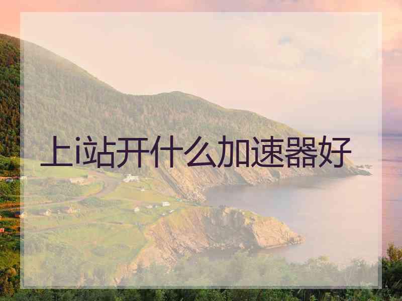 上i站开什么加速器好