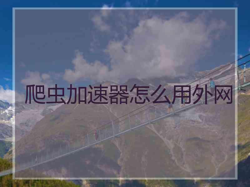 爬虫加速器怎么用外网