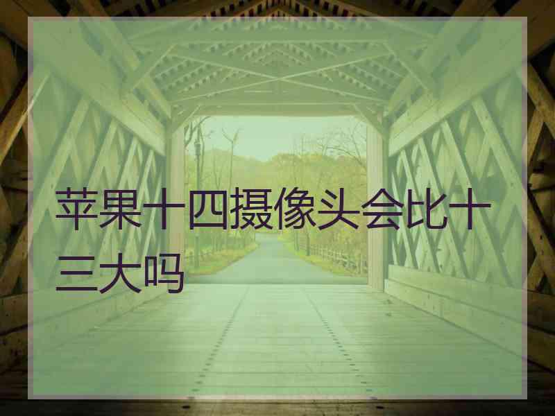 苹果十四摄像头会比十三大吗