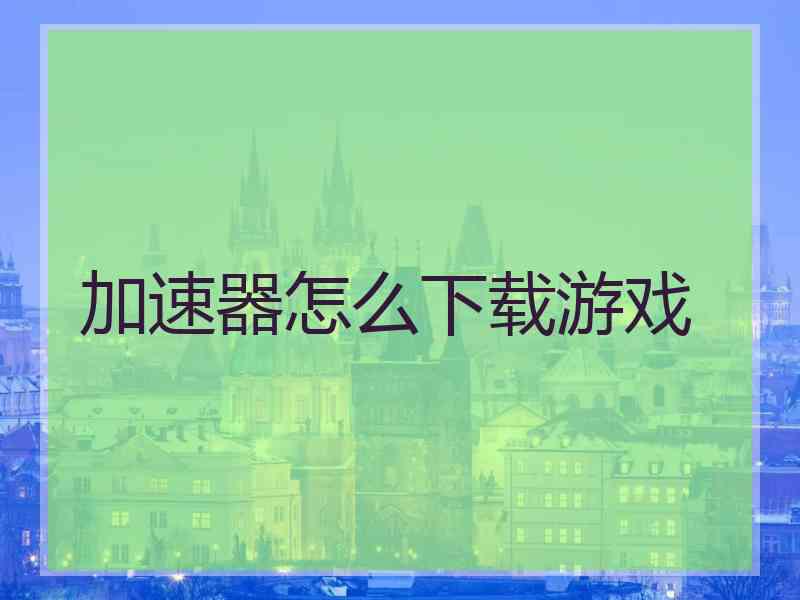加速器怎么下载游戏